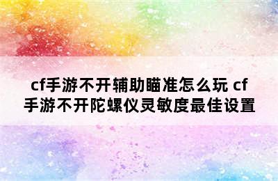 cf手游不开辅助瞄准怎么玩 cf手游不开陀螺仪灵敏度最佳设置